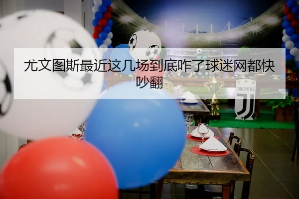 尤文图斯最近这几场到底咋了球迷网都快吵翻