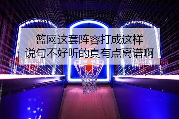 篮网这套阵容打成这样 说句不好听的真有点离谱啊