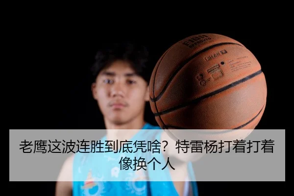 老鹰这波连胜到底凭啥？特雷杨打着打着像换个人