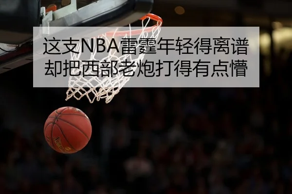 这支NBA雷霆年轻得离谱 却把西部老炮打得有点懵