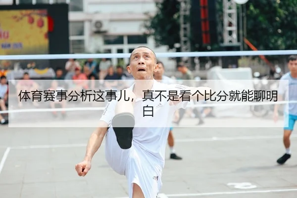 体育赛事分析这事儿，真不是看个比分就能聊明白