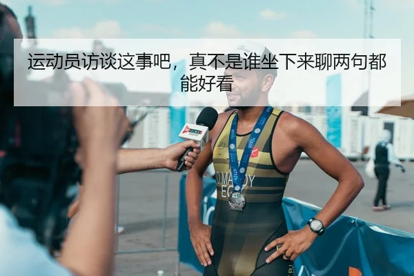 运动员访谈这事吧，真不是谁坐下来聊两句都能好看