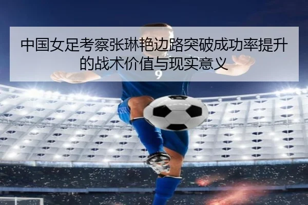 中国女足考察张琳艳边路突破成功率提升的战术价值与现实意义