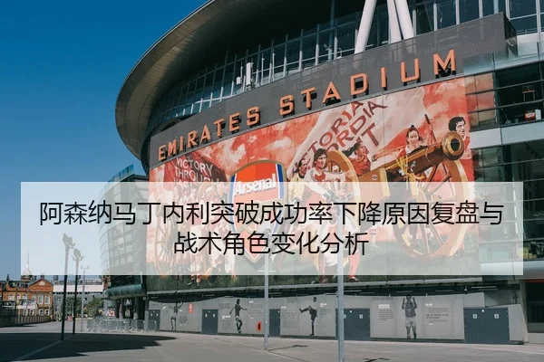阿森纳马丁内利突破成功率下降原因复盘与战术角色变化分析
