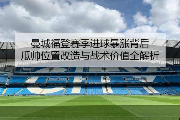 曼城福登赛季进球暴涨背后 瓜帅位置改造与战术价值全解析