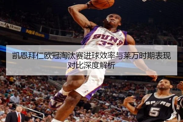 凯恩拜仁欧冠淘汰赛进球效率与莱万时期表现对比深度解析