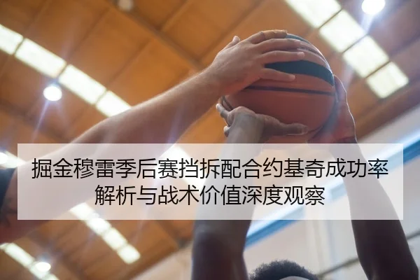 掘金穆雷季后赛挡拆配合约基奇成功率解析与战术价值深度观察