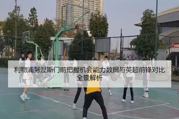 利物浦努涅斯门前把握机会能力数据与英超前锋对比全景解析