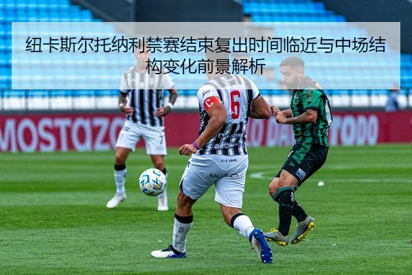 纽卡斯尔托纳利禁赛结束复出时间临近与中场结构变化前景解析