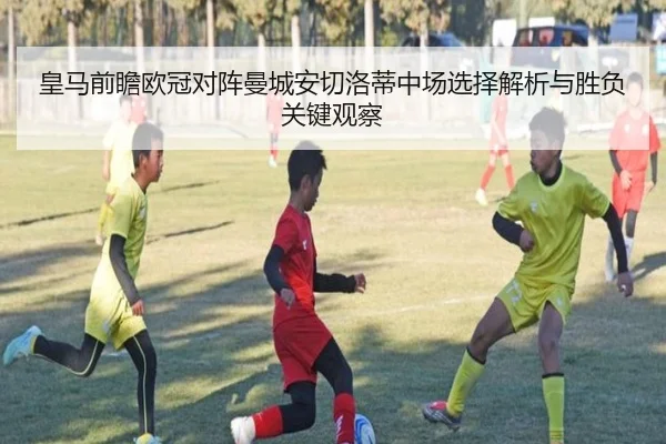 皇马前瞻欧冠对阵曼城安切洛蒂中场选择解析与胜负关键观察