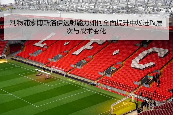 利物浦索博斯洛伊远射能力如何全面提升中场进攻层次与战术变化
