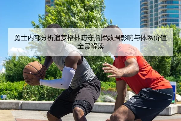 勇士内部分析追梦格林防守指挥数据影响与体系价值全景解读