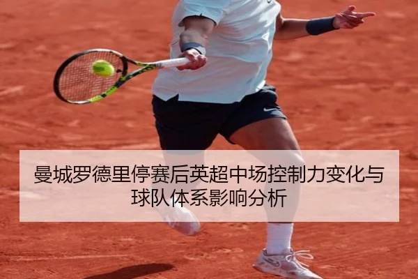 曼城罗德里停赛后英超中场控制力变化与球队体系影响分析