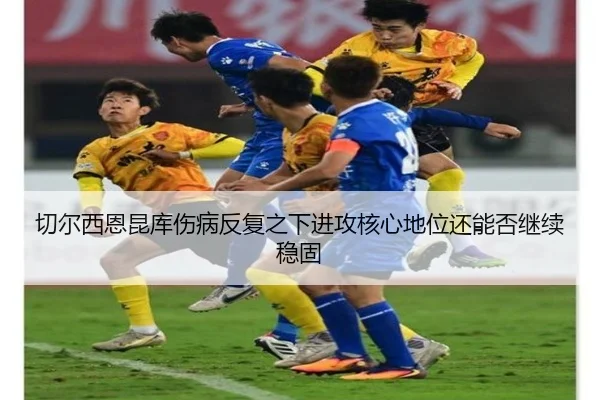 切尔西恩昆库伤病反复之下进攻核心地位还能否继续稳固