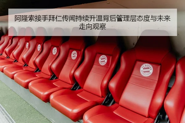 阿隆索接手拜仁传闻持续升温背后管理层态度与未来走向观察