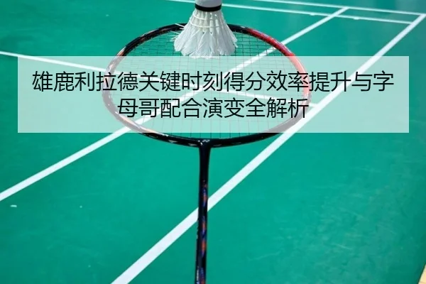 雄鹿利拉德关键时刻得分效率提升与字母哥配合演变全解析