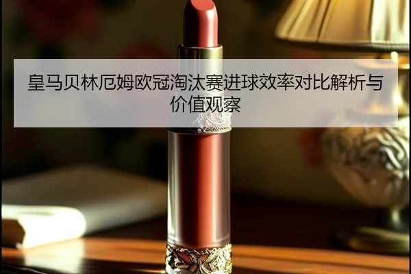 皇马贝林厄姆欧冠淘汰赛进球效率对比解析与价值观察