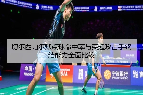 切尔西帕尔默点球命中率与英超攻击手终结能力全面比较