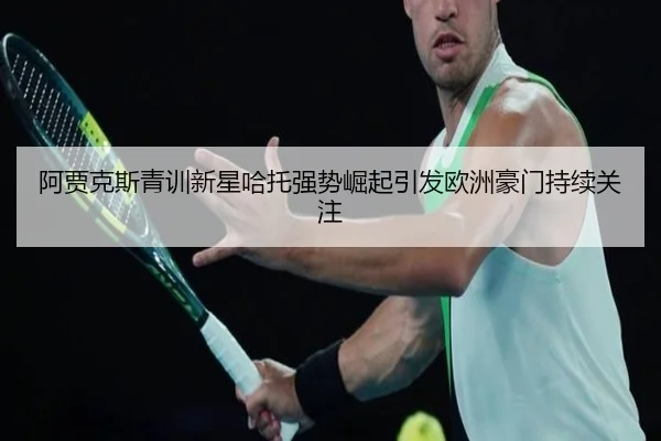 阿贾克斯青训新星哈托强势崛起引发欧洲豪门持续关注