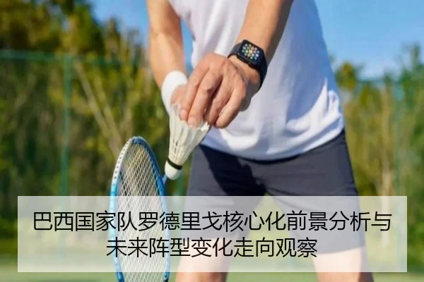 巴西国家队罗德里戈核心化前景分析与未来阵型变化走向观察