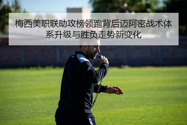 梅西美职联助攻榜领跑背后迈阿密战术体系升级与胜负走势新变化