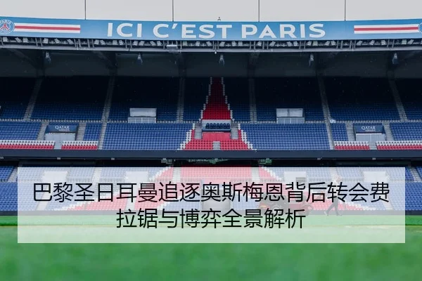 巴黎圣日耳曼追逐奥斯梅恩背后转会费拉锯与博弈全景解析