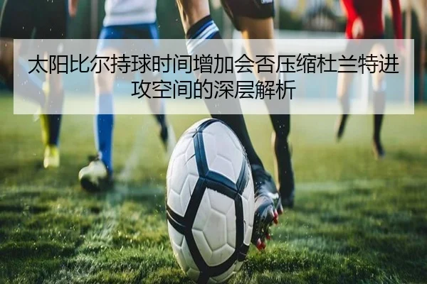 太阳比尔持球时间增加会否压缩杜兰特进攻空间的深层解析
