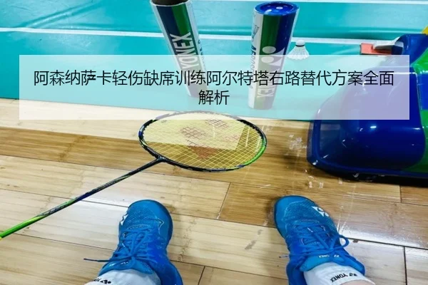 阿森纳萨卡轻伤缺席训练阿尔特塔右路替代方案全面解析