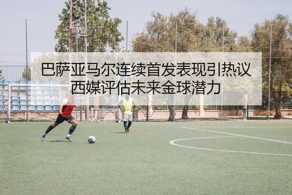 巴萨亚马尔连续首发表现引热议 西媒评估未来金球潜力