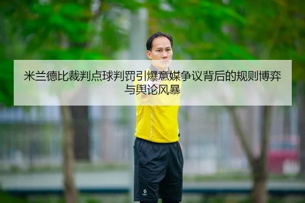 米兰德比裁判点球判罚引爆意媒争议背后的规则博弈与舆论风暴