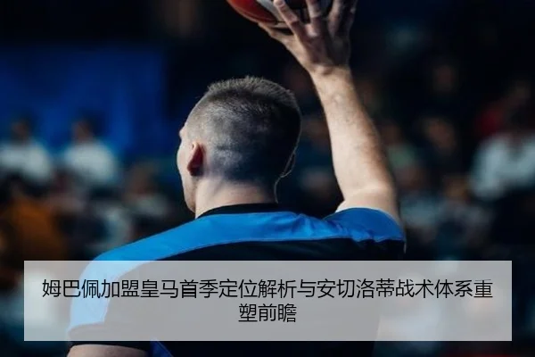 姆巴佩加盟皇马首季定位解析与安切洛蒂战术体系重塑前瞻