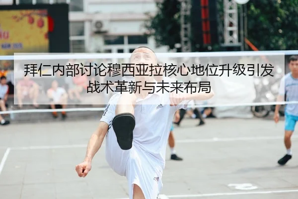 拜仁内部讨论穆西亚拉核心地位升级引发战术革新与未来布局