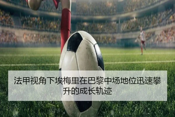 法甲视角下埃梅里在巴黎中场地位迅速攀升的成长轨迹