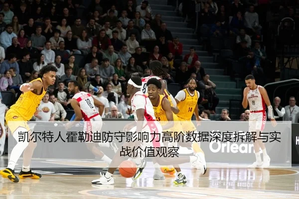 凯尔特人霍勒迪防守影响力高阶数据深度拆解与实战价值观察