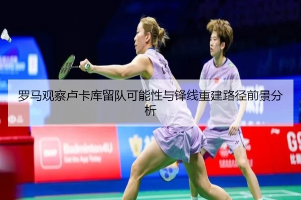 罗马观察卢卡库留队可能性与锋线重建路径前景分析