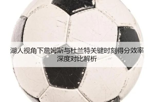 湖人视角下詹姆斯与杜兰特关键时刻得分效率深度对比解析