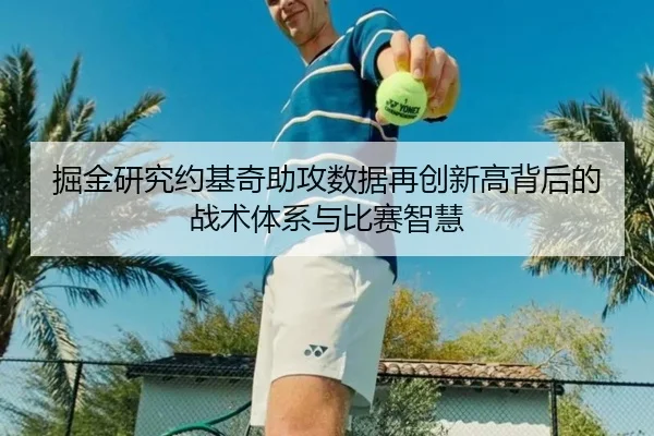 掘金研究约基奇助攻数据再创新高背后的战术体系与比赛智慧