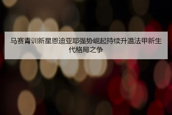 马赛青训新星恩迪亚耶强势崛起持续升温法甲新生代格局之争