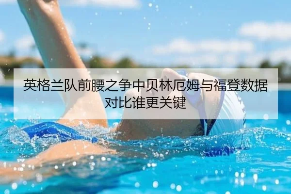 英格兰队前腰之争中贝林厄姆与福登数据对比谁更关键