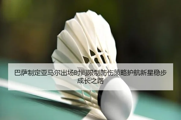 巴萨制定亚马尔出场时间限制防伤策略护航新星稳步成长之路