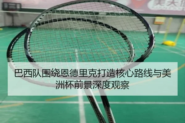 巴西队围绕恩德里克打造核心路线与美洲杯前景深度观察