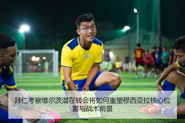 拜仁考察维尔茨潜在转会将如何重塑穆西亚拉核心位置与战术前景