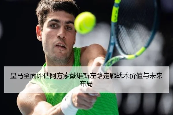 皇马全面评估阿方索戴维斯左路走廊战术价值与未来布局
