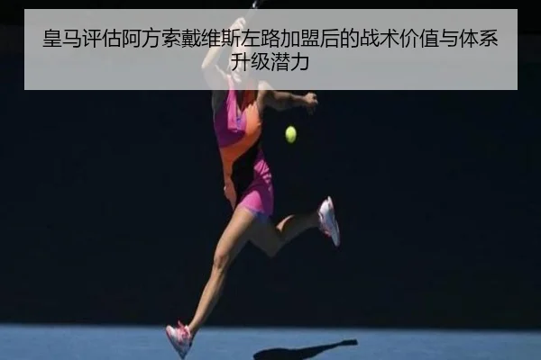 皇马评估阿方索戴维斯左路加盟后的战术价值与体系升级潜力