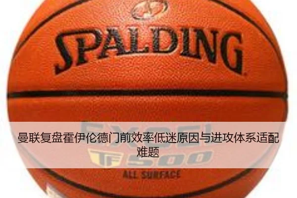 曼联复盘霍伊伦德门前效率低迷原因与进攻体系适配难题
