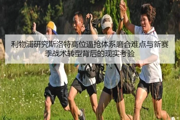 利物浦研究斯洛特高位逼抢体系磨合难点与新赛季战术转型背后的现实考验