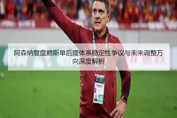 阿森纳复盘赖斯单后腰体系稳定性争议与未来调整方向深度解析
