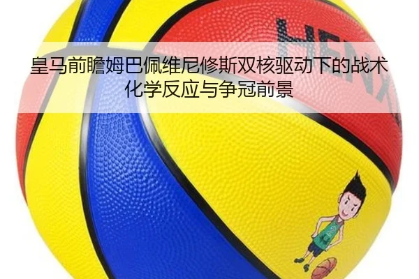 皇马前瞻姆巴佩维尼修斯双核驱动下的战术化学反应与争冠前景