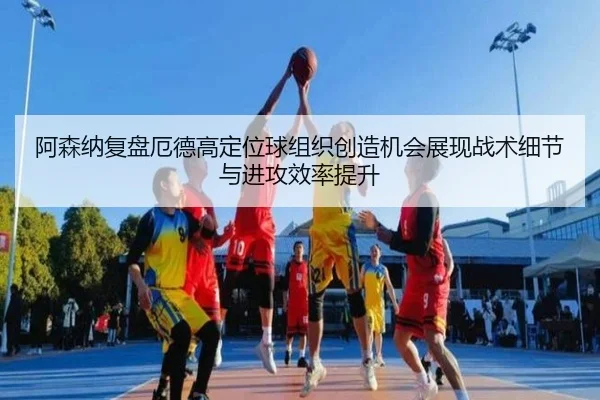 阿森纳复盘厄德高定位球组织创造机会展现战术细节与进攻效率提升