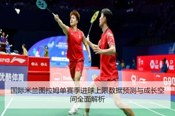 国际米兰图拉姆单赛季进球上限数据预测与成长空间全面解析
